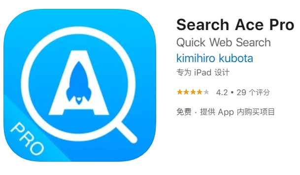 #应用限免【软件名称】Search Ace Pro【软件支持】iPhone、iPad【软件大小】85.12M【软件价格】￥18→0【有无内购】无【支持语言】简体中文、繁体中文、英文、日文【软件分类】工具【功能简介】一款带有关联词汇搜索，广告拦截功能的高速浏览器